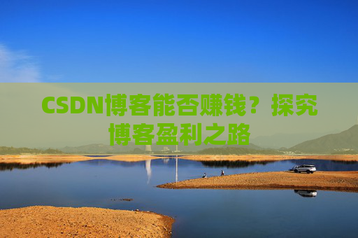 CSDN博客能否赚钱?探究博客盈利之路
